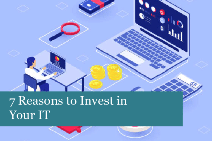 7 Reasons to Invest in Your IT